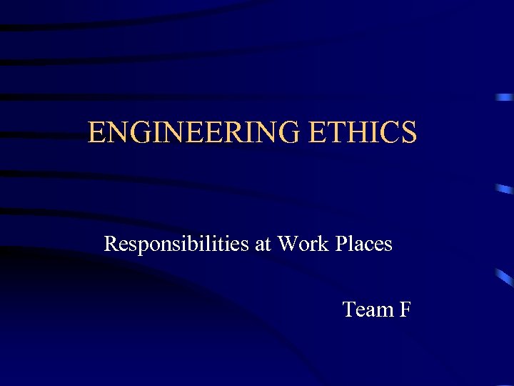 ENGINEERING ETHICS Responsibilities at Work Places Team F 