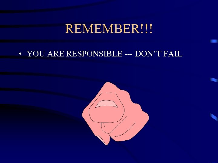 REMEMBER!!! • YOU ARE RESPONSIBLE --- DON’T FAIL 