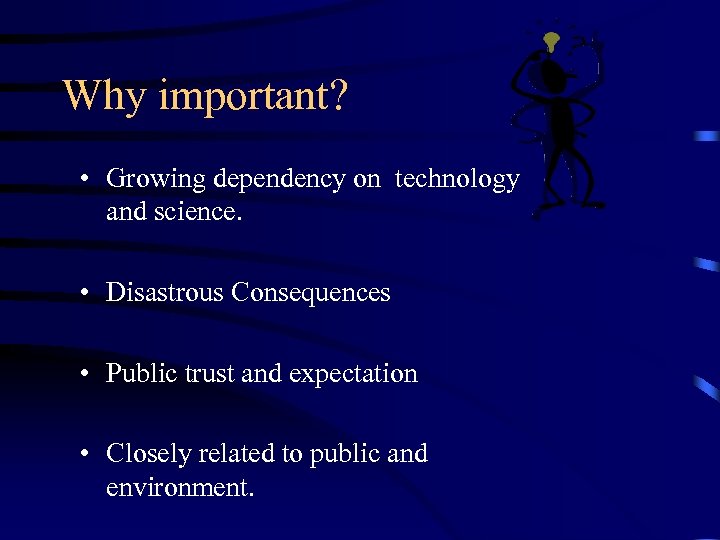 Why important? • Growing dependency on technology and science. • Disastrous Consequences • Public