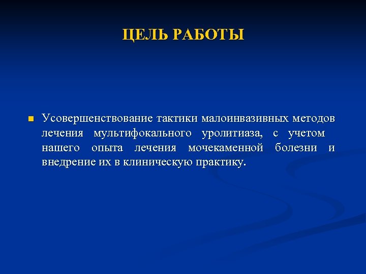 ЦЕЛЬ РАБОТЫ n Усовершенствование тактики малоинвазивных методов лечения мультифокального уролитиаза, с учетом нашего опыта