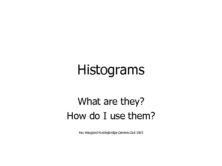 Histograms What are they? How do I use them? Rex Waygood Fordingbridge Camera Club