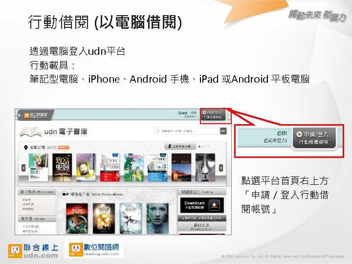 行動借閱 (以電腦借閱) 透過電腦登入udn平台 行動載具： 筆記型電腦、i. Phone、Android 手機、i. Pad 或Android 平板電腦 點選平台首頁右上方 「申請／登入行動借 閱帳號」 