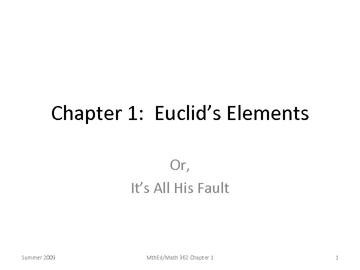 Chapter 1: Euclid’s Elements Or, It’s All His Fault Summer 2009 Mth. Ed/Math 362