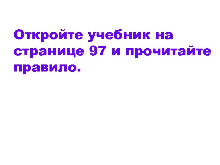 Откройте учебник на странице 97 и прочитайте правило. 