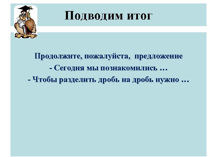 Подводим итог Продолжите, пожалуйста, предложение - Сегодня мы познакомились … - Чтобы разделить дробь