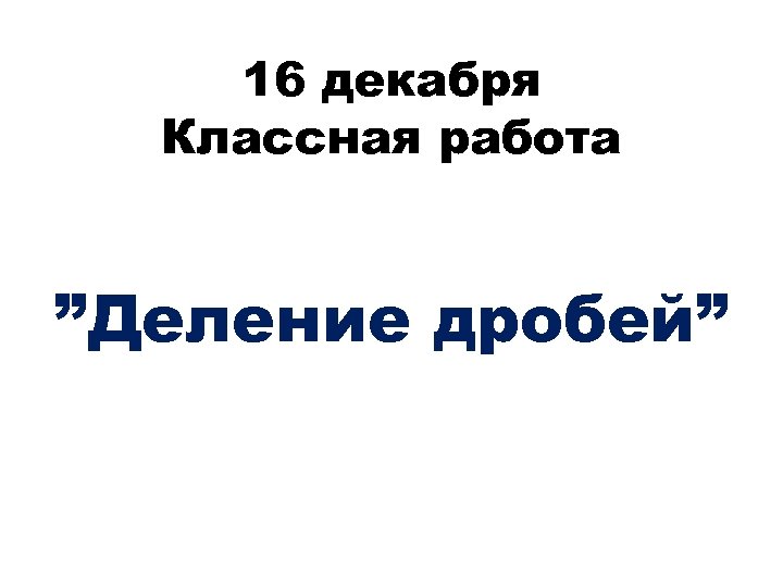 16 декабря Классная работа ”Деление дробей” 