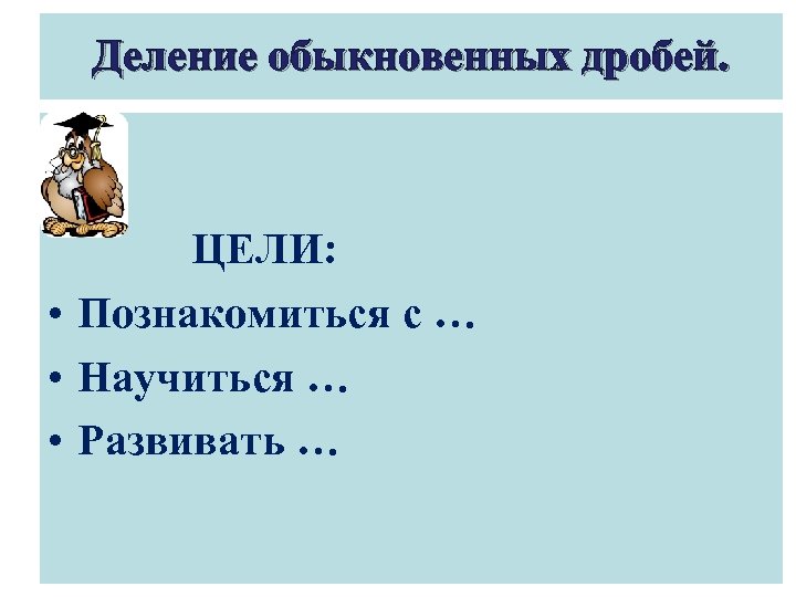 Деление обыкновенных дробей. ЦЕЛИ: • Познакомиться с … • Научиться … • Развивать …