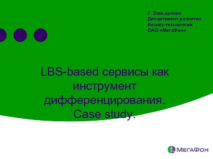 Г. Замышляев Департамент развития бизнес-технологий ОАО «Мега. Фон» LBS-based сервисы как инструмент дифференцирования. Case
