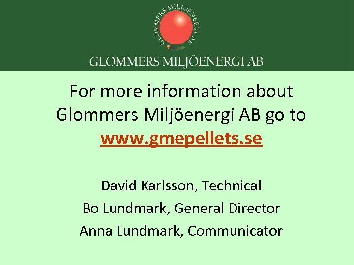 For more information about Glommers Miljöenergi AB go to www. gmepellets. se David Karlsson,