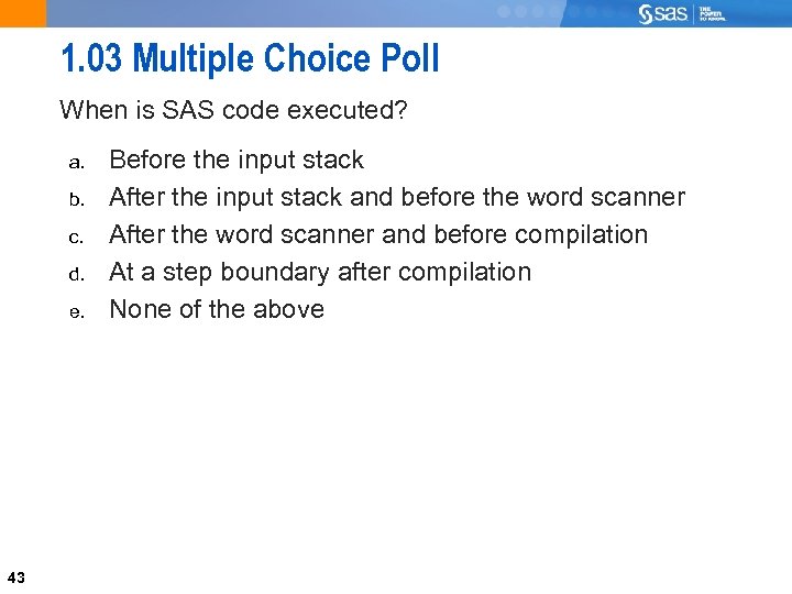 1. 03 Multiple Choice Poll When is SAS code executed? a. b. c. d.