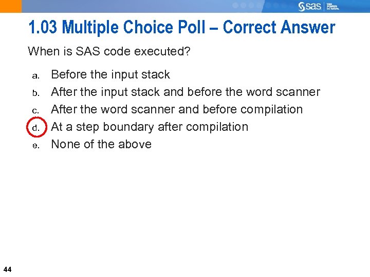1. 03 Multiple Choice Poll – Correct Answer When is SAS code executed? a.