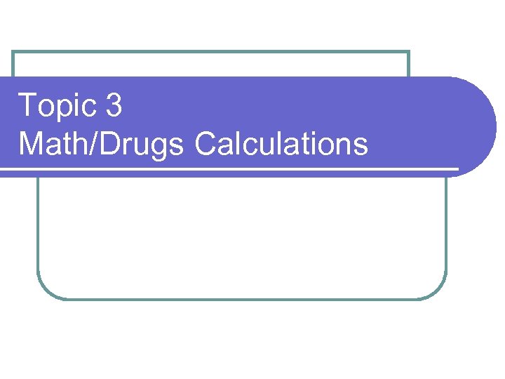 Topic 3 Math/Drugs Calculations 