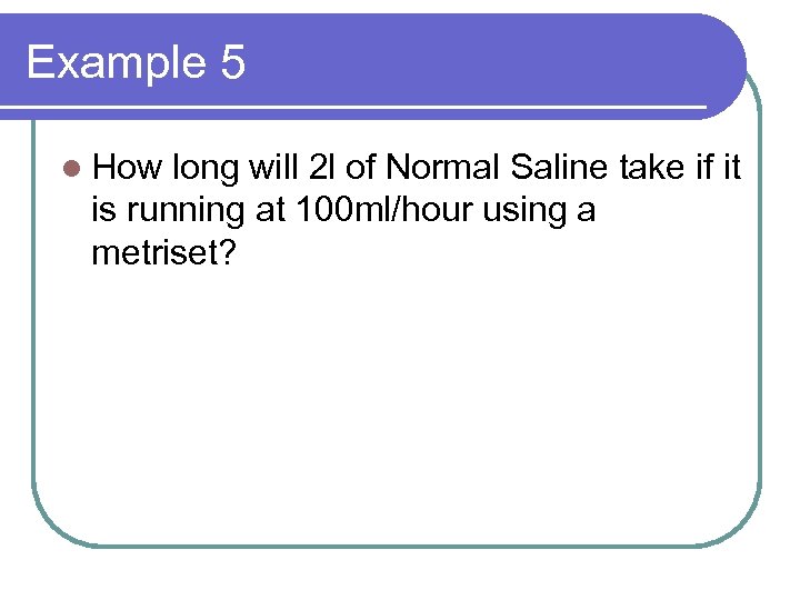 Example 5 l How long will 2 l of Normal Saline take if it