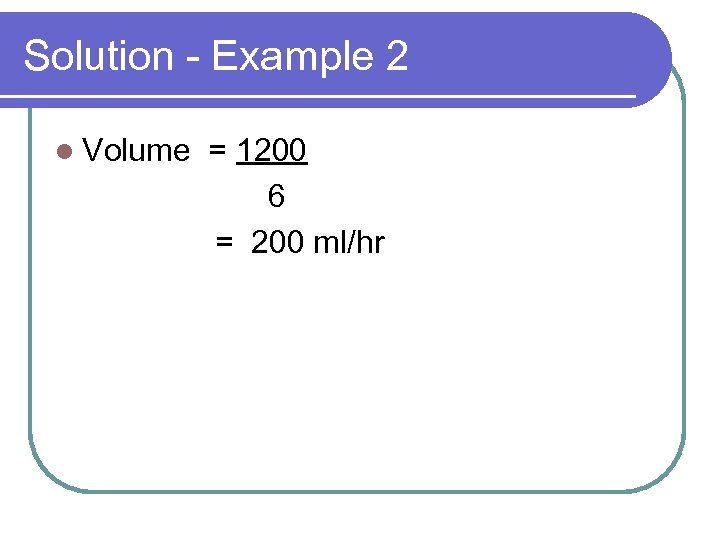 Solution - Example 2 l Volume = 1200 6 = 200 ml/hr 