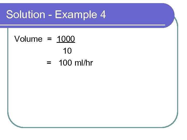 Solution - Example 4 Volume = 1000 10 = 100 ml/hr 
