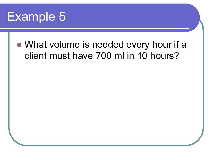 Example 5 l What volume is needed every hour if a client must have