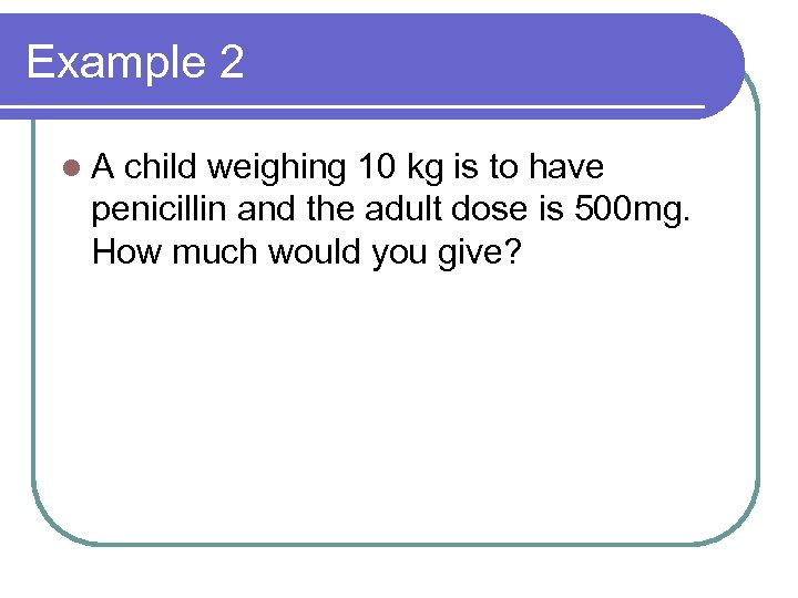 Example 2 l. A child weighing 10 kg is to have penicillin and the