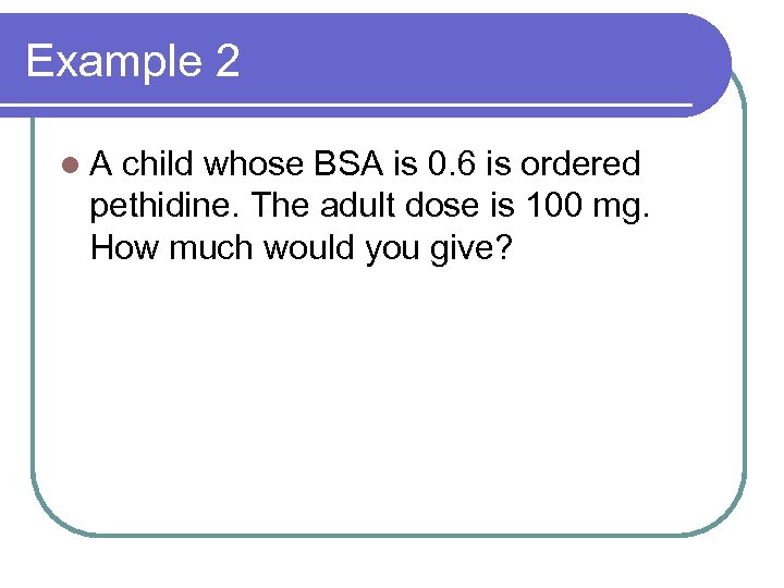 Example 2 l. A child whose BSA is 0. 6 is ordered pethidine. The