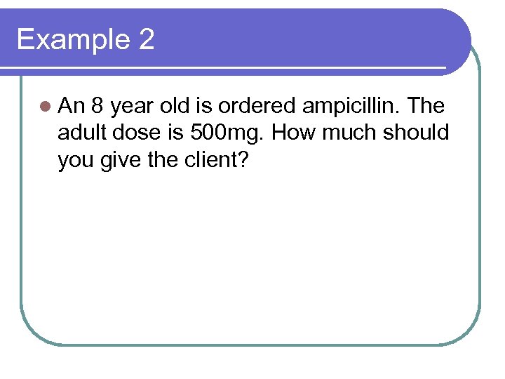 Example 2 l An 8 year old is ordered ampicillin. The adult dose is