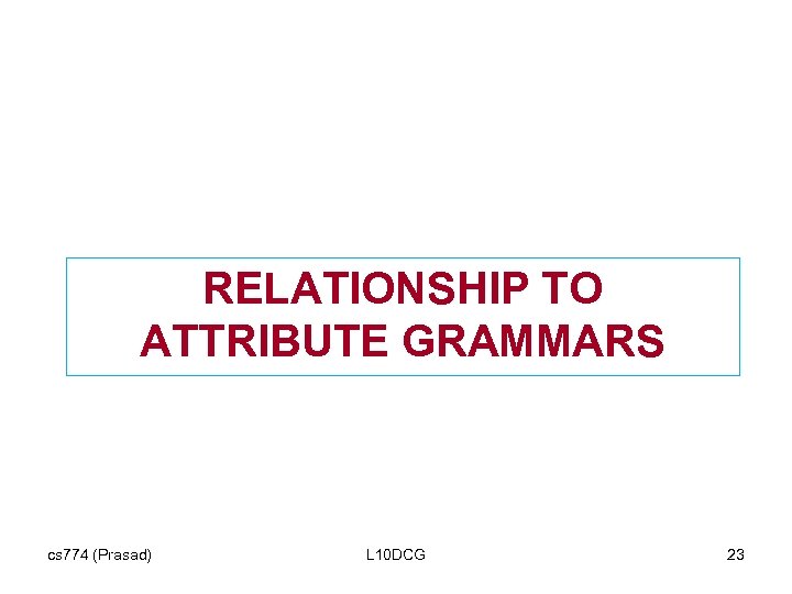 RELATIONSHIP TO ATTRIBUTE GRAMMARS cs 774 (Prasad) L 10 DCG 23 