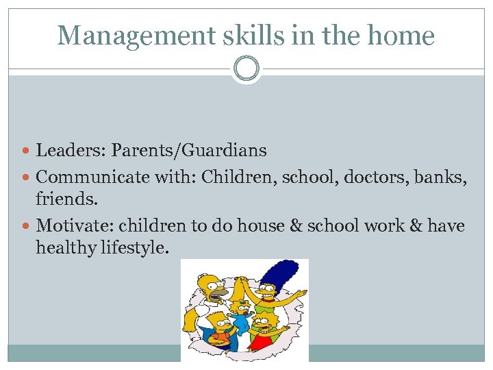Management skills in the home Leaders: Parents/Guardians Communicate with: Children, school, doctors, banks, friends.