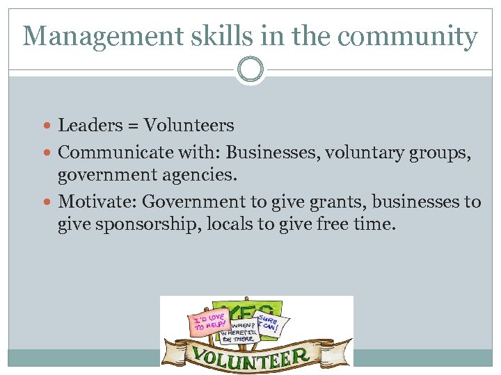 Management skills in the community Leaders = Volunteers Communicate with: Businesses, voluntary groups, government
