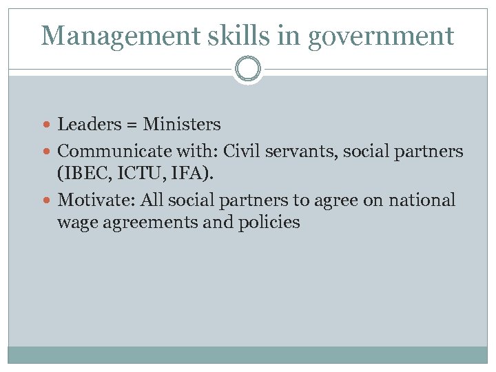 Management skills in government Leaders = Ministers Communicate with: Civil servants, social partners (IBEC,