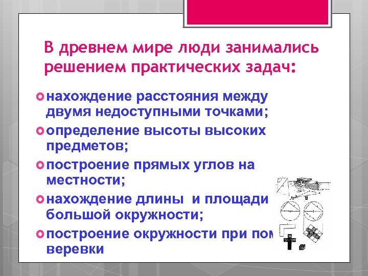 В древнем мире люди занимались решением практических задач: нахождение расстояния между двумя недоступными точками;