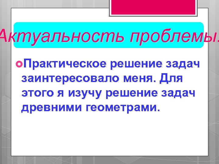 Актуальность проблемы: Практическое решение задач заинтересовало меня. Для этого я изучу решение задач древними