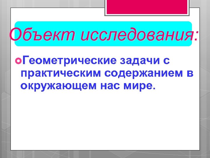 Объект исследования: Геометрические задачи с практическим содержанием в окружающем нас мире. 