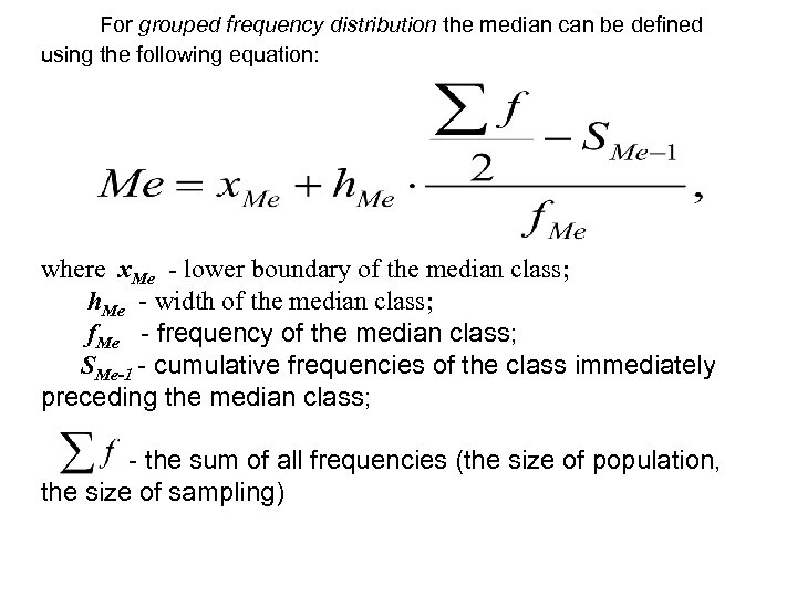 For grouped frequency distribution the median can be defined using the following equation: where