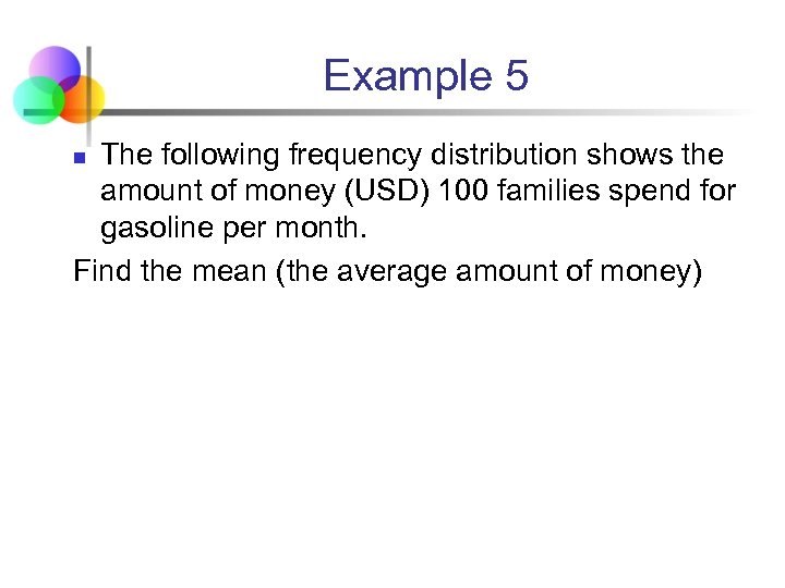 Example 5 The following frequency distribution shows the amount of money (USD) 100 families