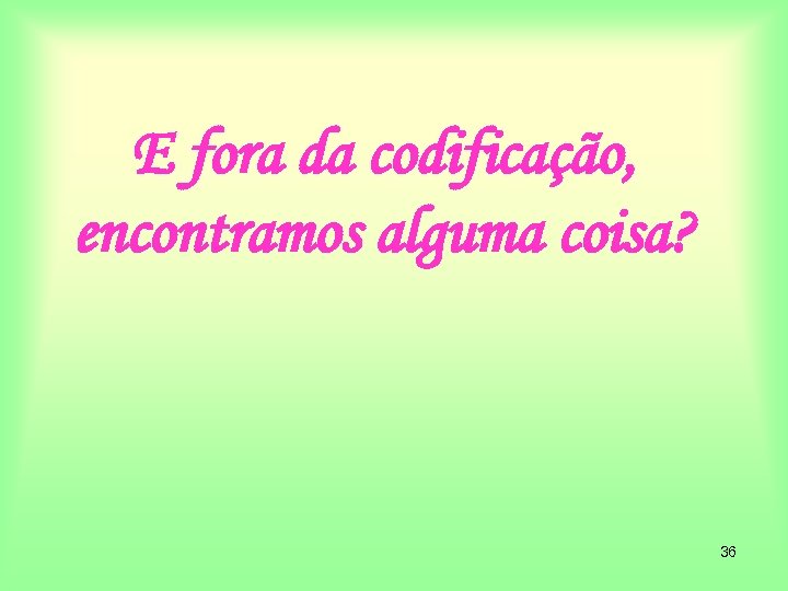 E fora da codificação, encontramos alguma coisa? 36 