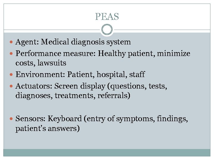 PEAS Agent: Medical diagnosis system Performance measure: Healthy patient, minimize costs, lawsuits Environment: Patient,