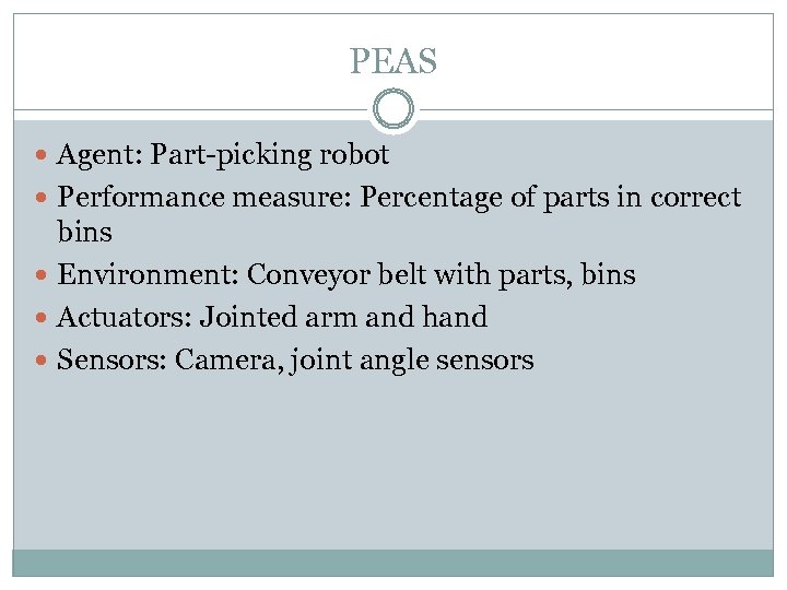PEAS Agent: Part-picking robot Performance measure: Percentage of parts in correct bins Environment: Conveyor