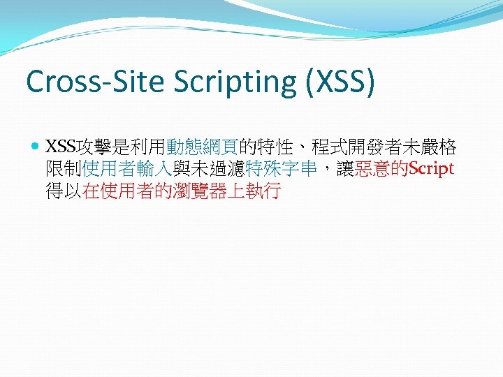 Cross-Site Scripting (XSS) XSS攻擊是利用動態網頁的特性、程式開發者未嚴格 限制使用者輸入與未過濾特殊字串，讓惡意的Script 得以在使用者的瀏覽器上執行 