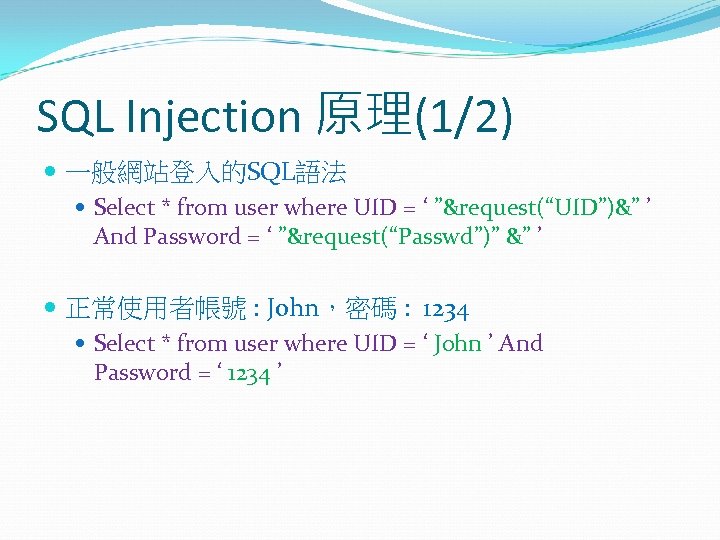 SQL Injection 原理(1/2) 一般網站登入的SQL語法 Select * from user where UID = ‘ ”&request(“UID”)&” ’