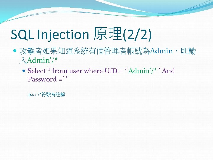 SQL Injection 原理(2/2) 攻擊者如果知道系統有個管理者帳號為Admin，則輸 入Admin’/* Select * from user where UID = ‘ Admin’/*