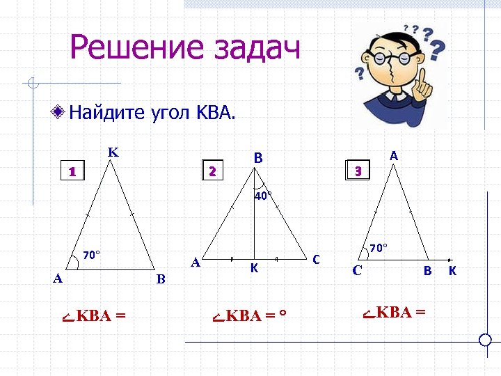 Решение задач Найдите угол KBA. K 2 1 B A 3 40 70 A