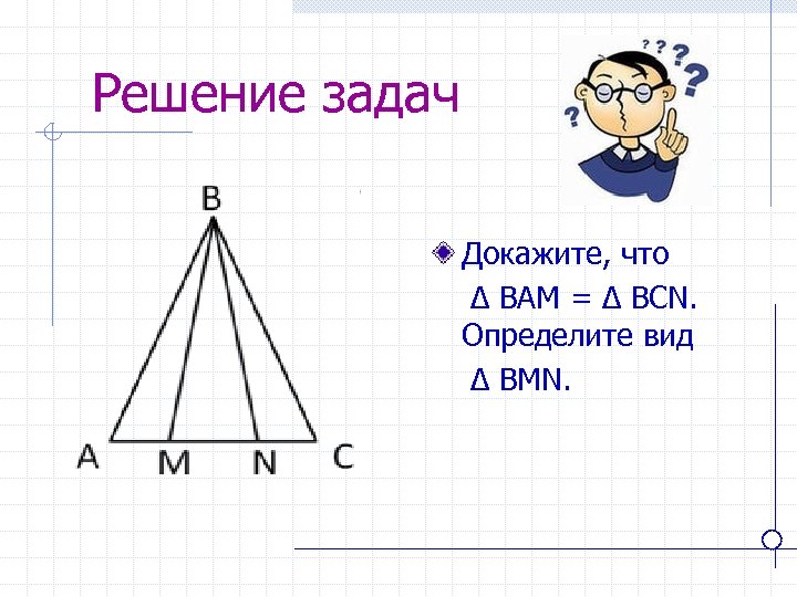 Решение задач Докажите, что ∆ BAM = ∆ BCN. Определите вид ∆ BMN. 