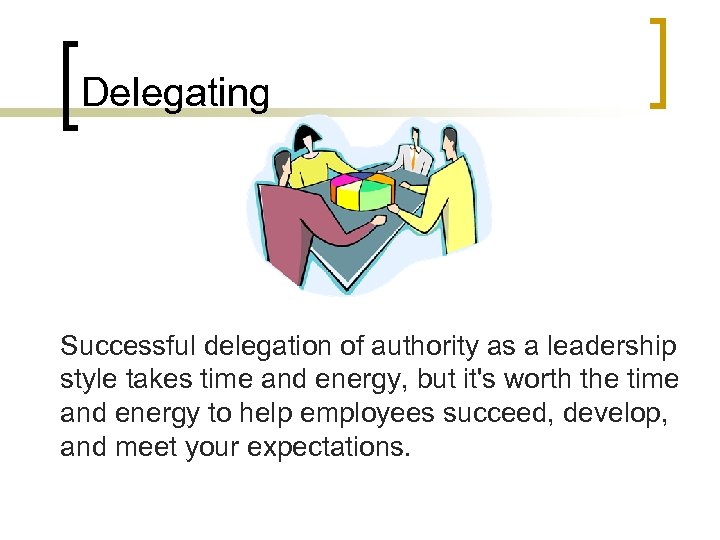 Delegating Successful delegation of authority as a leadership style takes time and energy, but