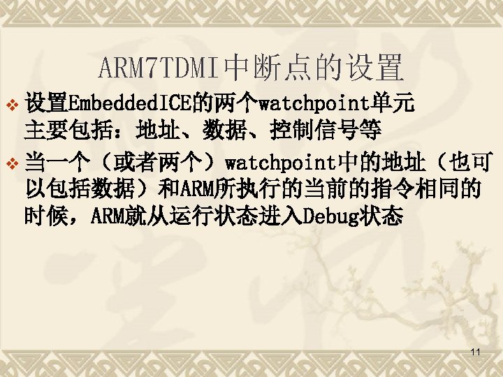 ARM 7 TDMI中断点的设置 v 设置Embedded. ICE的两个watchpoint单元 主要包括：地址、数据、控制信号等 v 当一个（或者两个）watchpoint中的地址（也可 以包括数据）和ARM所执行的当前的指令相同的 时候，ARM就从运行状态进入Debug状态 11 