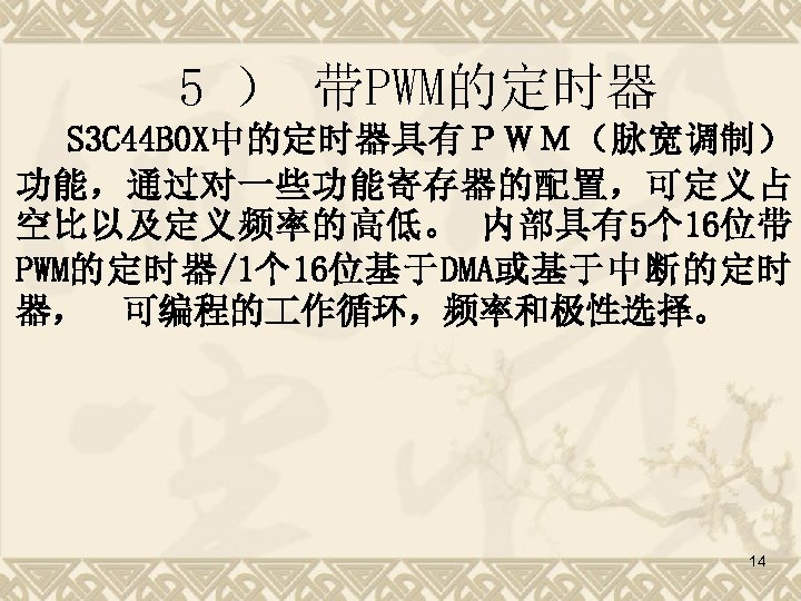 5 ） 带PWM的定时器 S 3 C 44 B 0 X中的定时器具有ＰＷＭ（脉宽调制） 功能，通过对一些功能寄存器的配置，可定义占 空比以及定义频率的高低。 内部具有5个 16位带