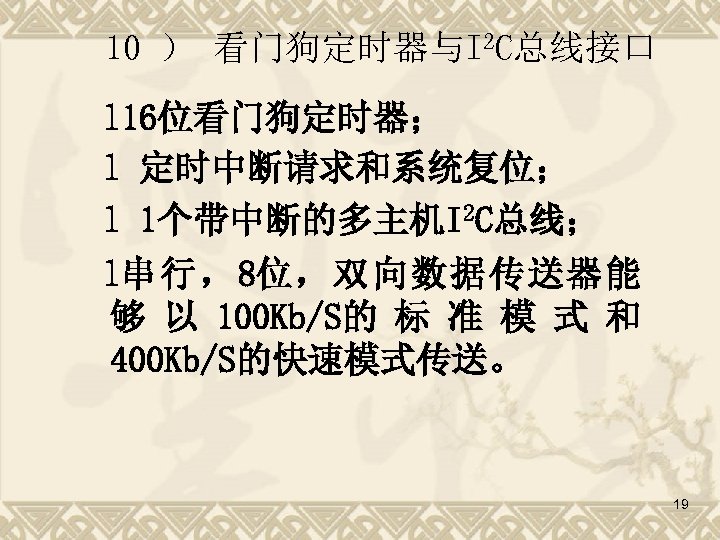 10 ） 看门狗定时器与I 2 C总线接口 l 16位看门狗定时器； l 定时中断请求和系统复位； l 1个带中断的多主机I 2 C总线； l串行，8位，双向数据传送器能