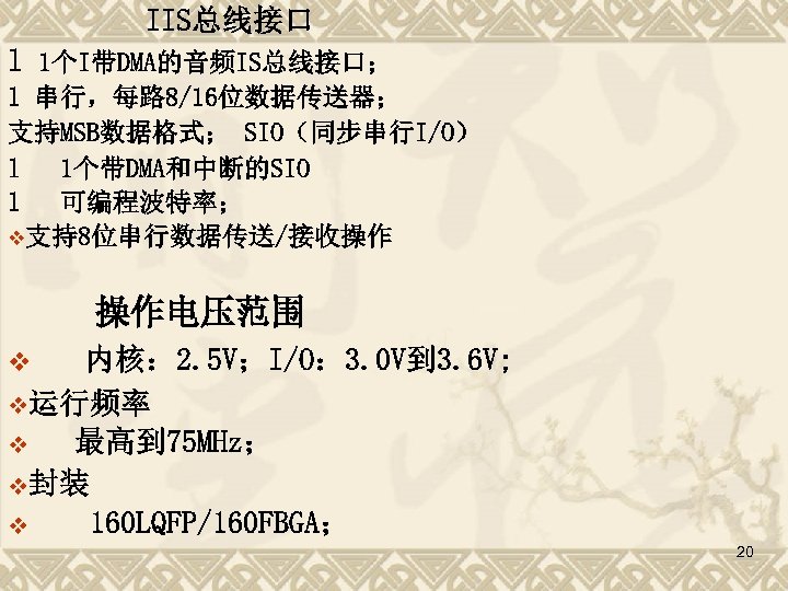 IIS总线接口 l 1个I带DMA的音频IS总线接口； l 串行，每路 8/16位数据传送器； 支持MSB数据格式； SIO（同步串行I/O） l 1个带DMA和中断的SIO l 可编程波特率； v支持8位串行数据传送/接收操作 操作电压范围