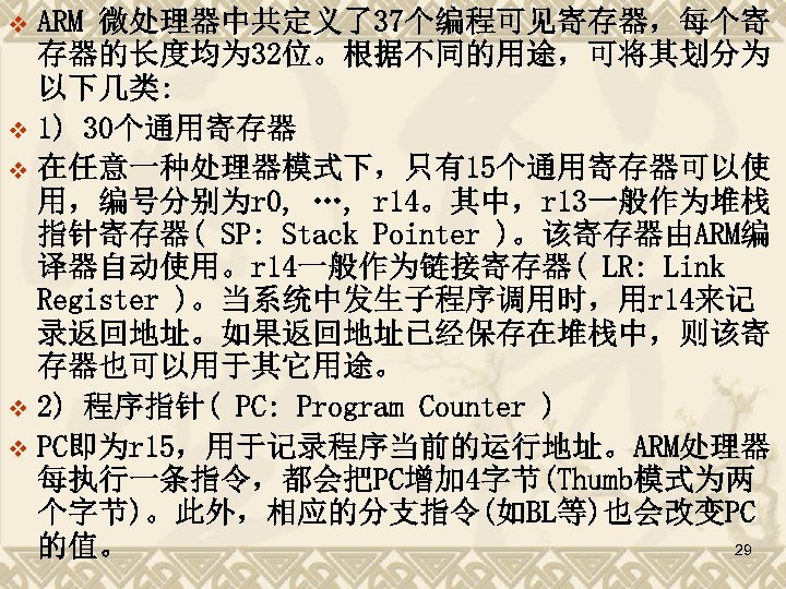 ARM 微处理器中共定义了37个编程可见寄存器，每个寄 存器的长度均为 32位。根据不同的用途，可将其划分为 以下几类: v 1) 30个通用寄存器 v 在任意一种处理器模式下，只有15个通用寄存器可以使 用，编号分别为r 0, …, r