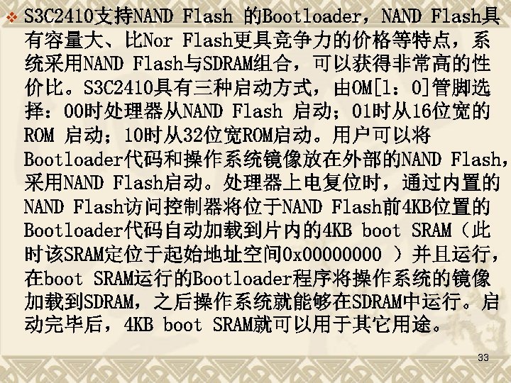 v S 3 C 2410支持NAND Flash 的Bootloader，NAND Flash具 有容量大、比Nor Flash更具竞争力的价格等特点，系 统采用NAND Flash与SDRAM组合，可以获得非常高的性 价比。S 3