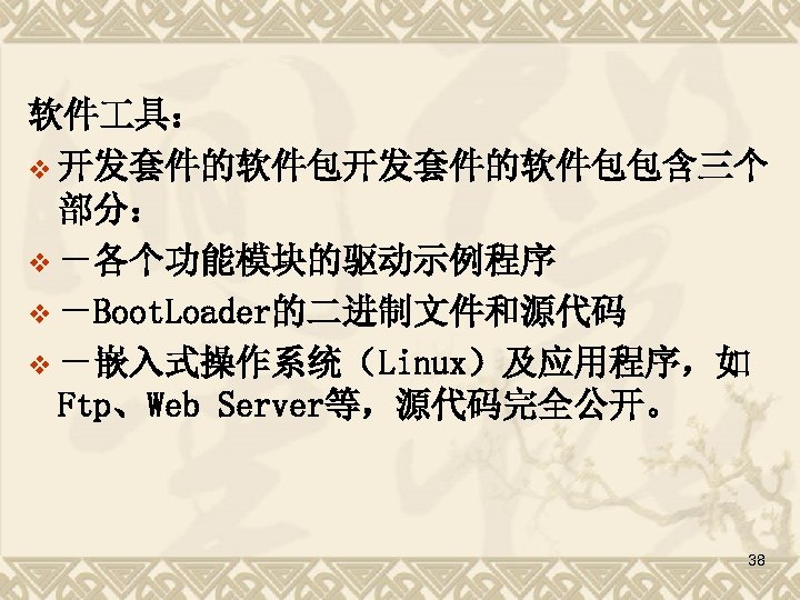 软件 具： v 开发套件的软件包包含三个 部分： v －各个功能模块的驱动示例程序 v －Boot. Loader的二进制文件和源代码 v －嵌入式操作系统（Linux）及应用程序，如 Ftp、Web Server等，源代码完全公开。