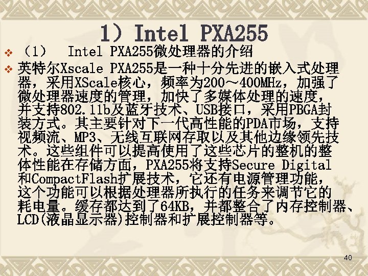 1）Intel PXA 255 （1） Intel PXA 255微处理器的介绍 v 英特尔Xscale PXA 255是一种十分先进的嵌入式处理 器，采用XScale核心，频率为 200～ 400