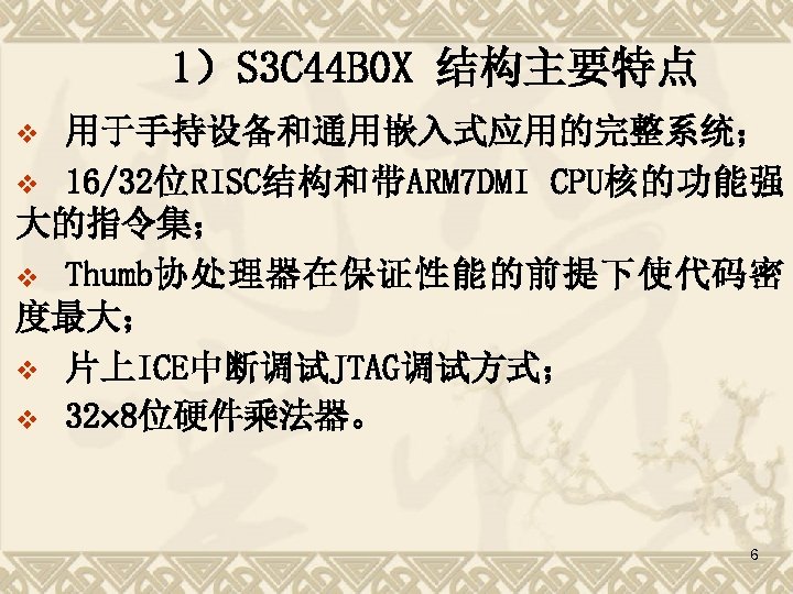 1）S 3 C 44 B 0 X 结构主要特点 用于手持设备和通用嵌入式应用的完整系统； v 16/32位RISC结构和带ARM 7 DMI CPU核的功能强